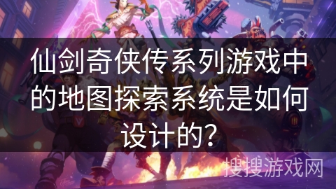 仙剑奇侠传系列游戏中的地图探索系统是如何设计的？