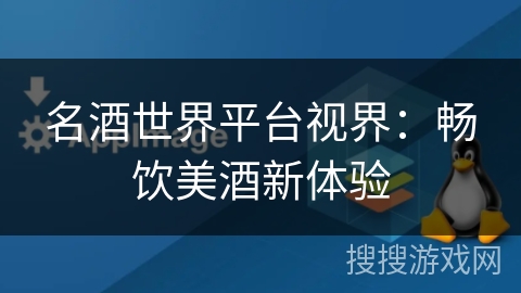 名酒世界平台视界：畅饮美酒新体验
