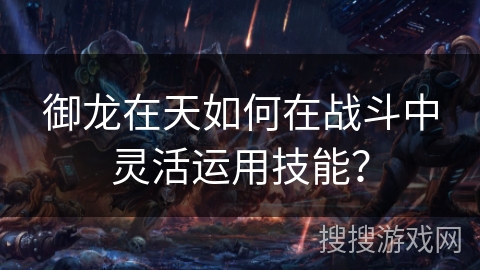 御龙在天如何在战斗中灵活运用技能? 御龙在天如何在战斗中灵活运用技能?