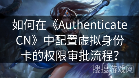 如何在《AuthenticateCN》中配置虚拟身份卡的权限审批流程? 如何在《AuthenticateCN》中配置虚拟身份卡的权限审批流程?