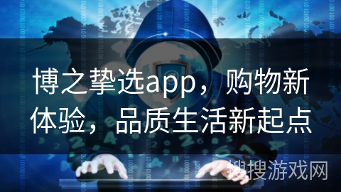 博之挚选app,购物新体验,品质生活新起点 博之挚选app,购物新体验,品质生活新起点