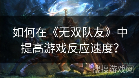 如何在《无双队友》中提高游戏反应速度? 如何在《无双队友》中提高游戏反应速度?