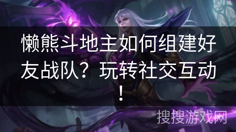 懒熊斗地主如何组建好友战队？玩转社交互动！