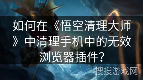 如何在《悟空清理大师》中清理手机中的无效浏览器插件？