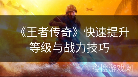 《王者传奇》快速提升等级与战力技巧