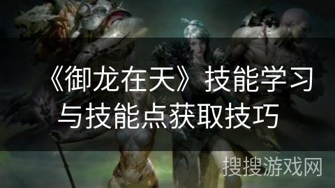 《御龙在天》技能学习与技能点获取技巧 《御龙在天》技能学习与技能点获取技巧