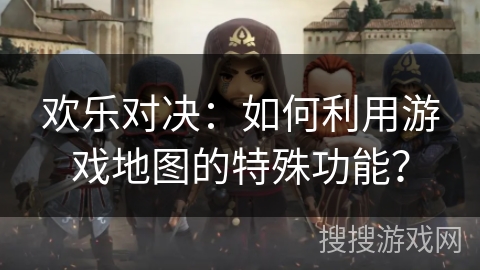 欢乐对决：如何利用游戏地图的特殊功能？