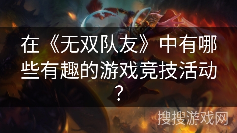 在《无双队友》中有哪些有趣的游戏竞技活动? 在《无双队友》中有哪些有趣的游戏竞技活动?