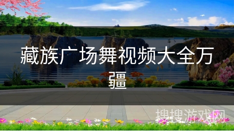 藏族广场舞视频大全万疆 藏族广场舞视频大全万疆