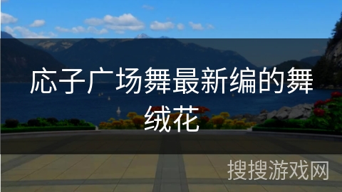 応子广场舞最新编的舞绒花