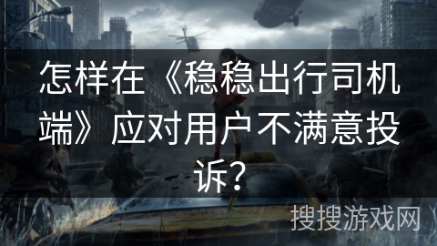 怎样在《稳稳出行司机端》应对用户不满意投诉? 怎样在《稳稳出行司机端》应对用户不满意投诉?
