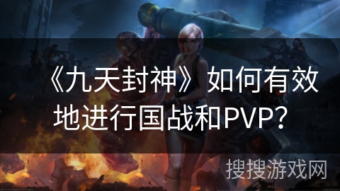 《九天封神》如何有效地进行国战和PVP？