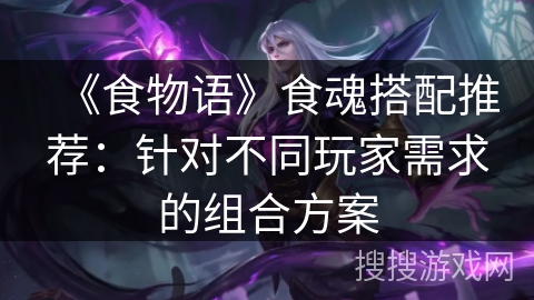 《食物语》食魂搭配推荐：针对不同玩家需求的组合方案