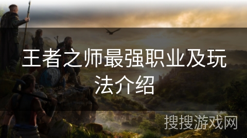 王者之师最强职业及玩法介绍 王者之师最强职业及玩法介绍