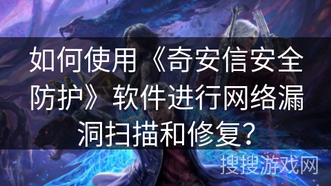 如何使用《奇安信安全防护》软件进行网络漏洞扫描和修复? 如何使用《奇安信安全防护》软件进行网络漏洞扫描和修复?