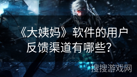 《大姨妈》软件的用户反馈渠道有哪些? 《大姨妈》软件的用户反馈渠道有哪些?