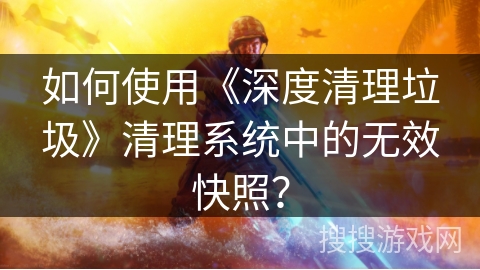 如何使用《深度清理垃圾》清理系统中的无效快照? 如何使用《深度清理垃圾》清理系统中的无效快照?