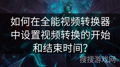 如何在全能视频转换器中设置视频转换的开始和结束时间？