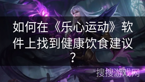 如何在《乐心运动》软件上找到健康饮食建议? 如何在《乐心运动》软件上找到健康饮食建议?