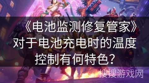 《电池监测修复管家》对于电池充电时的温度控制有何特色? 《电池监测修复管家》对于电池充电时的温度控制有何特色?