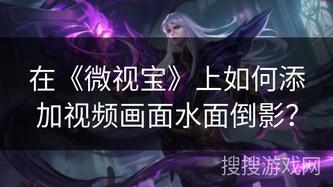 在《微视宝》上如何添加视频画面水面倒影? 在《微视宝》上如何添加视频画面水面倒影?