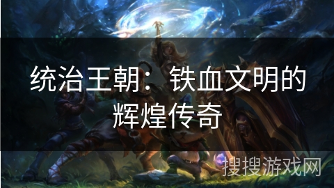 统治王朝：铁血文明的辉煌传奇