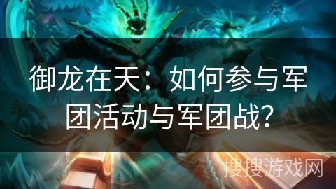 御龙在天：如何参与军团活动与军团战？