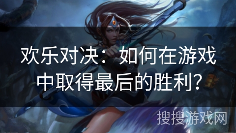 欢乐对决:如何在游戏中取得最后的胜利? 欢乐对决:如何在游戏中取得最后的胜利?