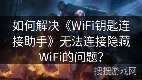 如何解决《WiFi钥匙连接助手》无法连接隐藏WiFi的问题？