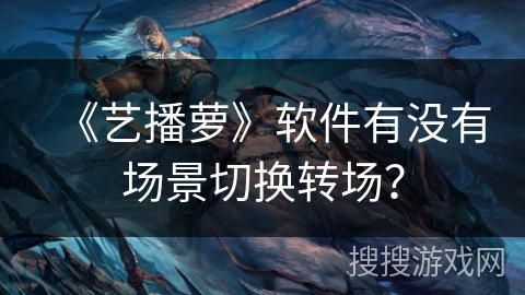 《艺播萝》软件有没有场景切换转场? 《艺播萝》软件有没有场景切换转场?