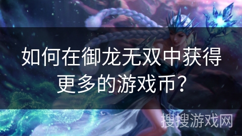 如何在御龙无双中获得更多的游戏币? 如何在御龙无双中获得更多的游戏币?