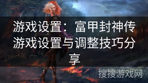 游戏设置:富甲封神传游戏设置与调整技巧分享 游戏设置:富甲封神传游戏设置与调整技巧分享