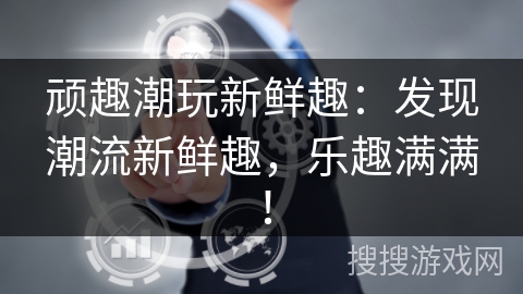 顽趣潮玩新鲜趣:发现潮流新鲜趣,乐趣满满! 顽趣潮玩新鲜趣:发现潮流新鲜趣,乐趣满满!