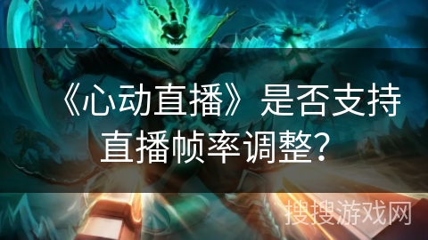 《心动直播》是否支持直播帧率调整? 《心动直播》是否支持直播帧率调整?