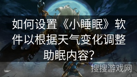 如何设置《小睡眠》软件以根据天气变化调整助眠内容? 如何设置《小睡眠》软件以根据天气变化调整助眠内容?