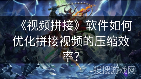《视频拼接》软件如何优化拼接视频的压缩效率？