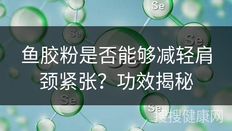 鱼胶粉是否能够减轻肩颈紧张？功效揭秘