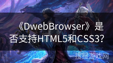 《DwebBrowser》是否支持HTML5和CSS3？