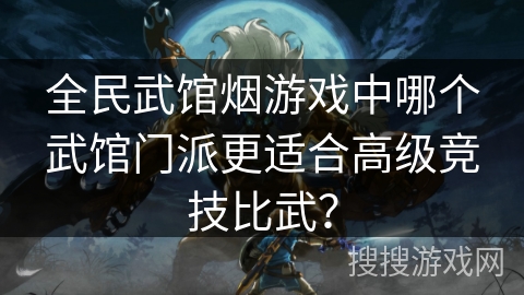 全民武馆烟游戏中哪个武馆门派更适合高级竞技比武？