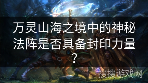 万灵山海之境中的神秘法阵是否具备封印力量？