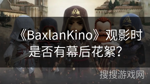 《BaxlanKino》观影时是否有幕后花絮? 《BaxlanKino》观影时是否有幕后花絮?