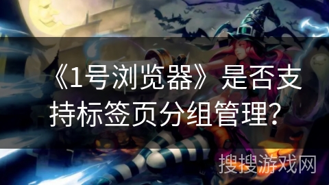 《1号浏览器》是否支持标签页分组管理? 《1号浏览器》是否支持标签页分组管理?