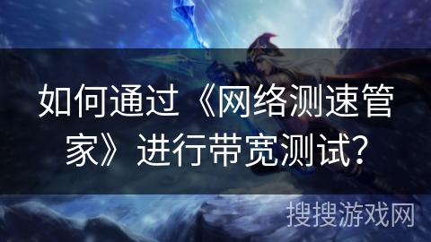 如何通过《网络测速管家》进行带宽测试? 如何通过《网络测速管家》进行带宽测试?