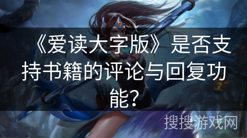 《爱读大字版》是否支持书籍的评论与回复功能? 《爱读大字版》是否支持书籍的评论与回复功能?