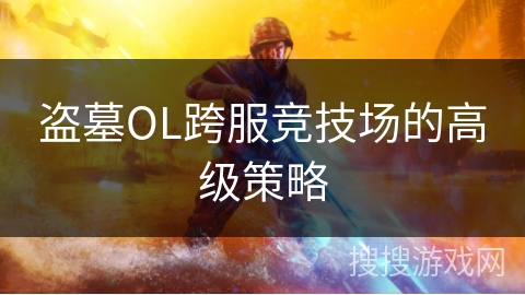 盗墓OL跨服竞技场的高级策略 盗墓OL跨服竞技场的高级策略