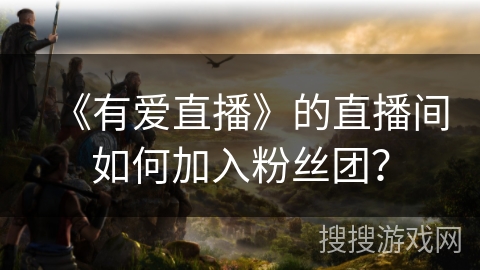 《有爱直播》的直播间如何加入粉丝团? 《有爱直播》的直播间如何加入粉丝团?