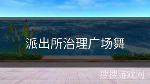 派出所治理广场舞