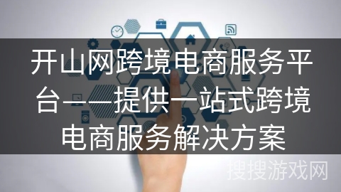 开山网跨境电商服务平台——提供一站式跨境电商服务解决方案