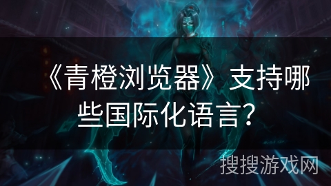 《青橙浏览器》支持哪些国际化语言？