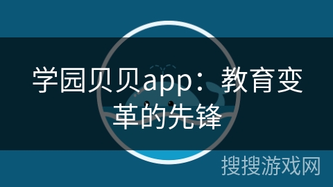 学园贝贝app:教育变革的先锋 学园贝贝app:教育变革的先锋